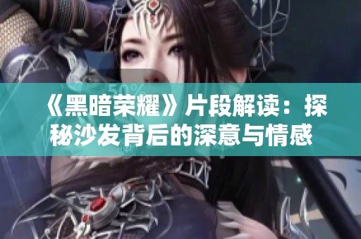 《黑暗荣耀》片段解读：探秘沙发背后的深意与情感
