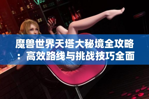 魔兽世界天塔大秘境全攻略：高效路线与挑战技巧全面解析