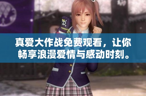 真爱大作战免费观看，让你畅享浪漫爱情与感动时刻。