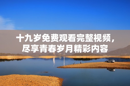 十九岁免费观看完整视频，尽享青春岁月精彩内容