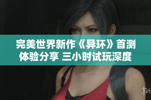 完美世界新作《异环》首测体验分享 三小时试玩深度评测