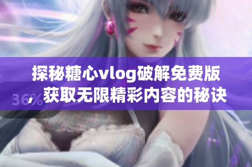 探秘糖心vlog破解免费版，获取无限精彩内容的秘诀