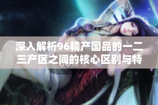 深入解析96精产国品的一二三产区之间的核心区别与特点