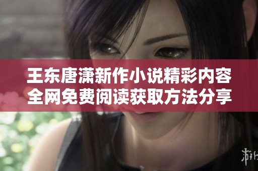 王东唐潇新作小说精彩内容全网免费阅读获取方法分享