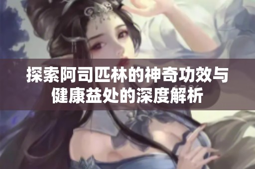 探索阿司匹林的神奇功效与健康益处的深度解析