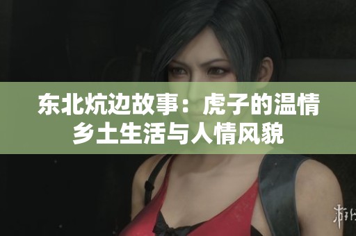 东北炕边故事：虎子的温情乡土生活与人情风貌