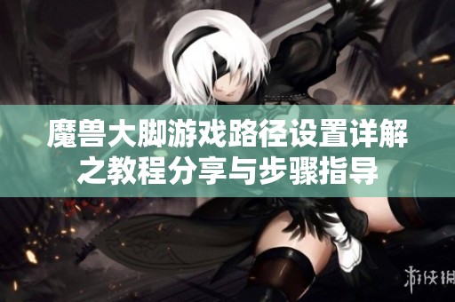 魔兽大脚游戏路径设置详解之教程分享与步骤指导