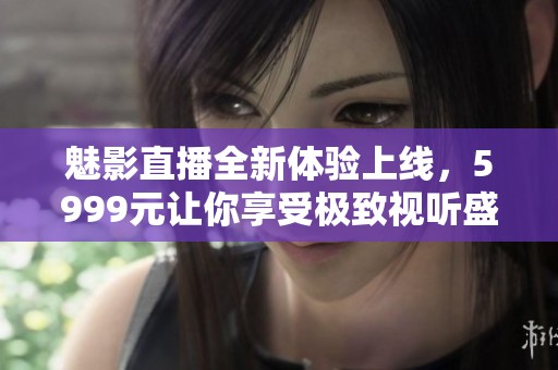 魅影直播全新体验上线，5999元让你享受极致视听盛宴