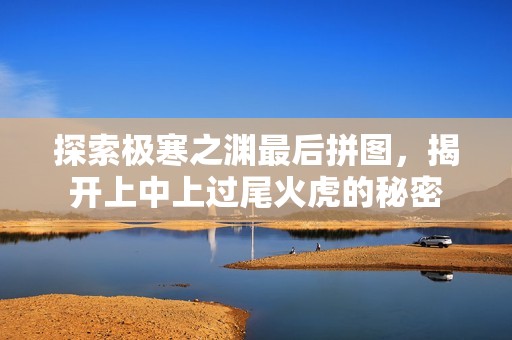 探索极寒之渊最后拼图，揭开上中上过尾火虎的秘密