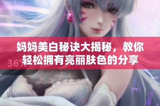 妈妈美白秘诀大揭秘，教你轻松拥有亮丽肤色的分享