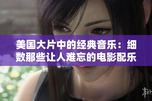 美国大片中的经典音乐：细数那些让人难忘的电影配乐瞬间
