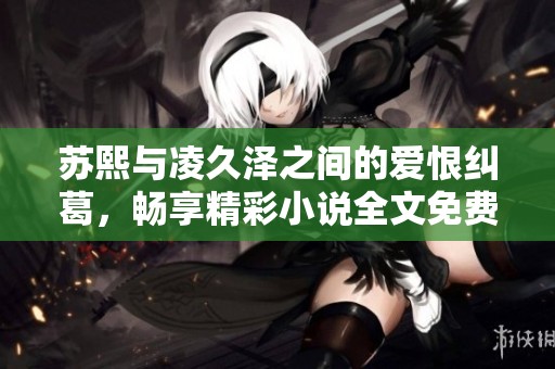 苏熙与凌久泽之间的爱恨纠葛，畅享精彩小说全文免费阅读