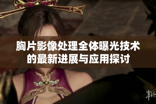 胸片影像处理全体曝光技术的最新进展与应用探讨