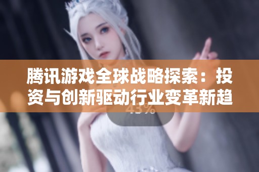 腾讯游戏全球战略探索：投资与创新驱动行业变革新趋势