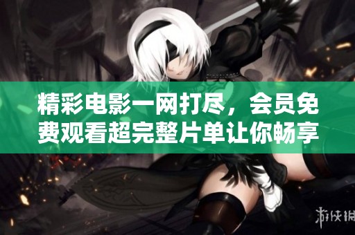 精彩电影一网打尽，会员免费观看超完整片单让你畅享影视盛宴