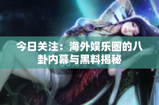 今日关注：海外娱乐圈的八卦内幕与黑料揭秘