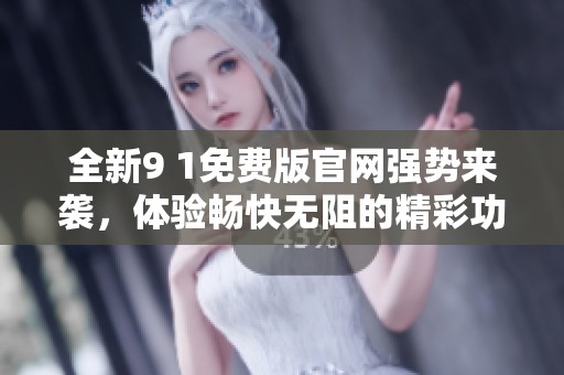 全新9 1免费版官网强势来袭，体验畅快无阻的精彩功能