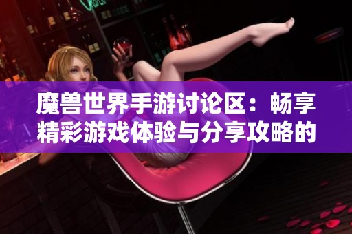 魔兽世界手游讨论区：畅享精彩游戏体验与分享攻略的地方