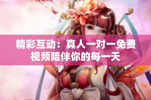 精彩互动：真人一对一免费视频陪伴你的每一天