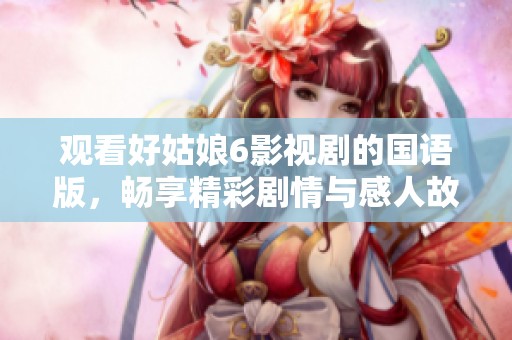 观看好姑娘6影视剧的国语版，畅享精彩剧情与感人故事