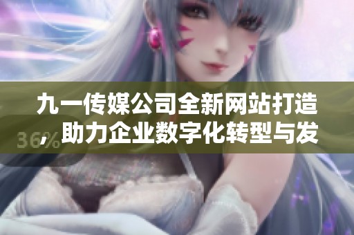 九一传媒公司全新网站打造，助力企业数字化转型与发展