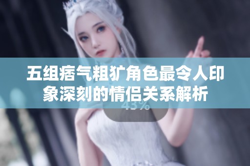 五组痞气粗犷角色最令人印象深刻的情侣关系解析