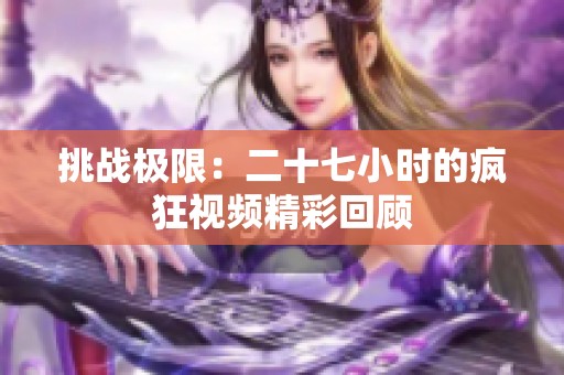 挑战极限：二十七小时的疯狂视频精彩回顾