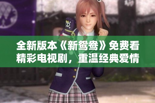 全新版本《新鸳鸯》免费看精彩电视剧，重温经典爱情故事