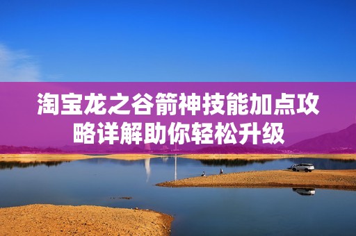 淘宝龙之谷箭神技能加点攻略详解助你轻松升级