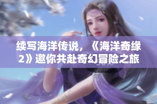 续写海洋传说，《海洋奇缘2》邀你共赴奇幻冒险之旅！
