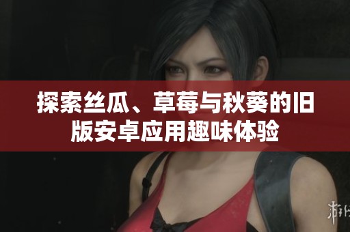 探索丝瓜、草莓与秋葵的旧版安卓应用趣味体验