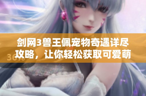 剑网3兽王佩宠物奇遇详尽攻略，让你轻松获取可爱萌宠技巧分享