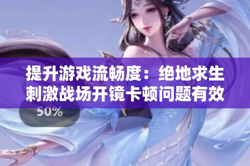 提升游戏流畅度：绝地求生刺激战场开镜卡顿问题有效解决方案
