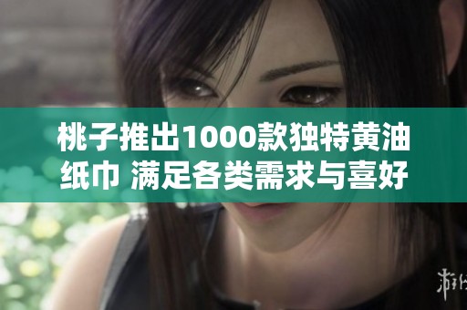 桃子推出1000款独特黄油纸巾 满足各类需求与喜好