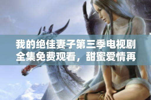 我的绝佳妻子第三季电视剧全集免费观看，甜蜜爱情再升级