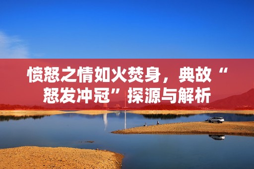 愤怒之情如火焚身，典故“怒发冲冠”探源与解析