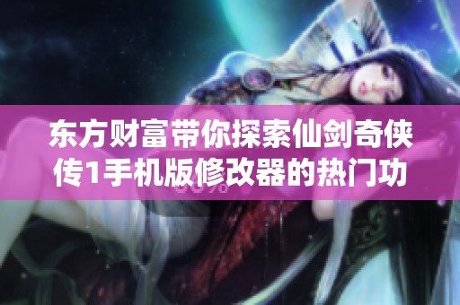 东方财富带你探索仙剑奇侠传1手机版修改器的热门功能与玩法秘籍