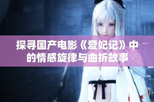 探寻国产电影《爱妃记》中的情感旋律与曲折故事