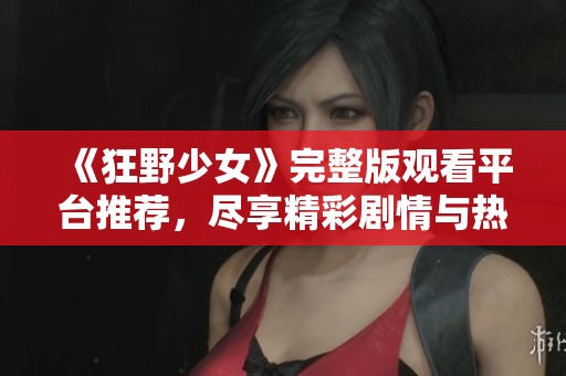 《狂野少女》完整版观看平台推荐，尽享精彩剧情与热血瞬间