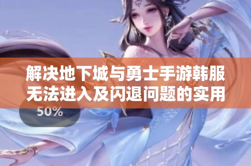 解决地下城与勇士手游韩服无法进入及闪退问题的实用技巧解析
