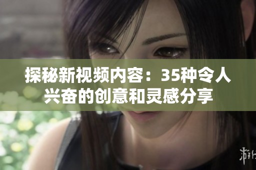 探秘新视频内容：35种令人兴奋的创意和灵感分享