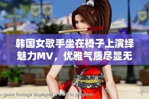 韩国女歌手坐在椅子上演绎魅力MV，优雅气质尽显无遗
