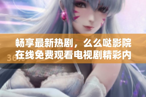 畅享最新热剧，么么哒影院在线免费观看电视剧精彩内容