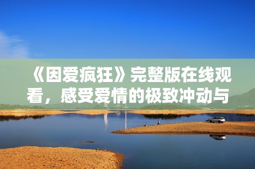 《因爱疯狂》完整版在线观看，感受爱情的极致冲动与疯狂人生