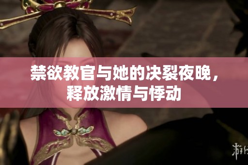 禁欲教官与她的决裂夜晚，释放激情与悸动