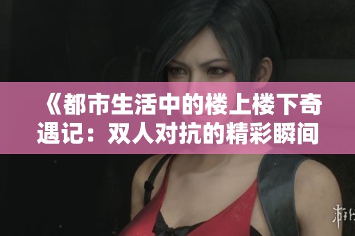 《都市生活中的楼上楼下奇遇记：双人对抗的精彩瞬间》