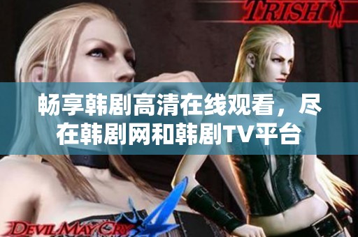 畅享韩剧高清在线观看，尽在韩剧网和韩剧TV平台