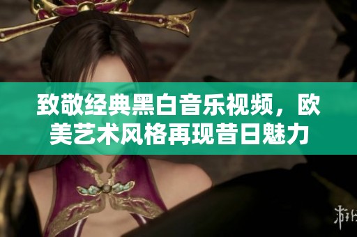 致敬经典黑白音乐视频，欧美艺术风格再现昔日魅力