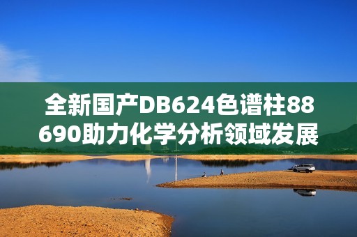 全新国产DB624色谱柱88690助力化学分析领域发展