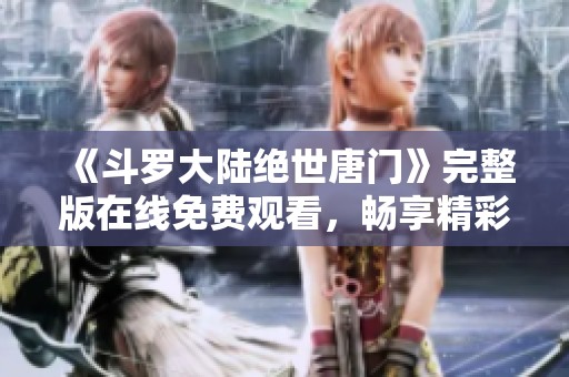 《斗罗大陆绝世唐门》完整版在线免费观看，畅享精彩动漫盛宴